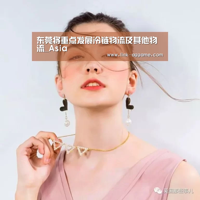 东莞将重点发展冷链物流及其他物流_Asia(图4) AG真人